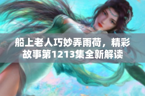 船上老人巧妙弄雨荷，精彩故事第1213集全新解读