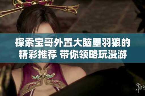 探索宝哥外置大脑墨羽狼的精彩推荐 带你领略玩漫游与武神的兄弟们的奇妙世界