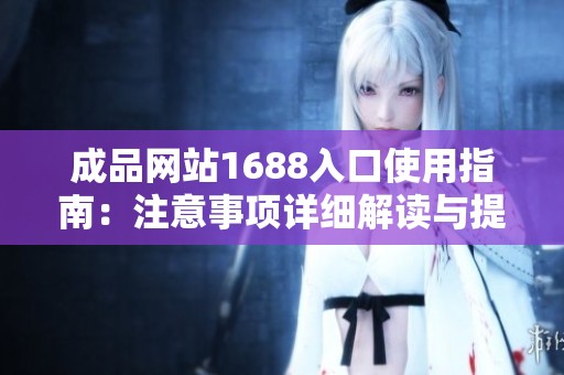 成品网站1688入口使用指南：注意事项详细解读与提醒
