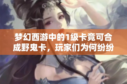 梦幻西游中的1级卡竟可合成野鬼卡，玩家们为何纷纷收购？