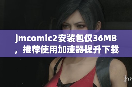 jmcomic2安装包仅36MB，推荐使用加速器提升下载速度