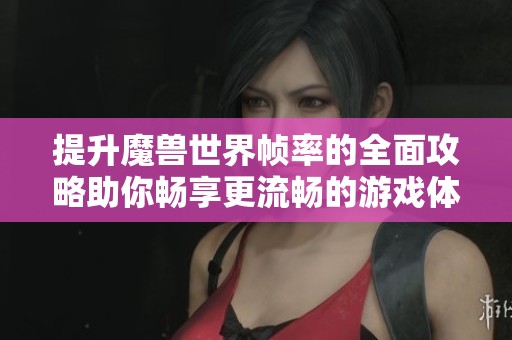 提升魔兽世界帧率的全面攻略助你畅享更流畅的游戏体验与乐趣