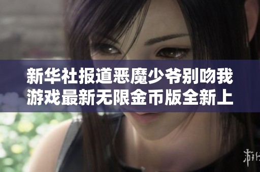 新华社报道恶魔少爷别吻我游戏最新无限金币版全新上线吸引玩家关注