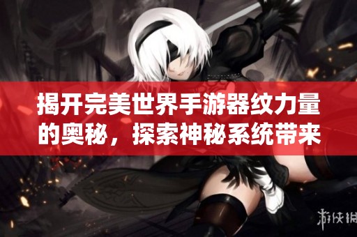 揭开完美世界手游器纹力量的奥秘，探索神秘系统带来的无限可能性