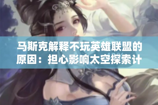 马斯克解释不玩英雄联盟的原因：担心影响太空探索计划
