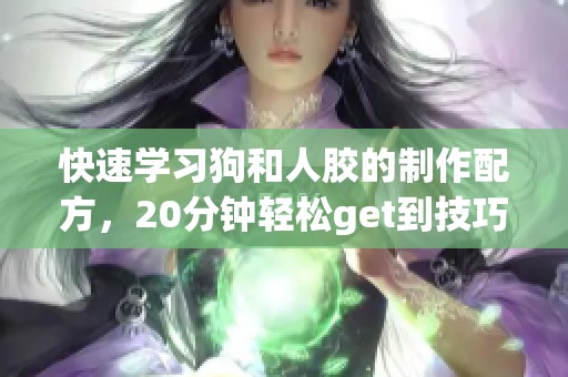快速学习狗和人胶的制作配方，20分钟轻松get到技巧