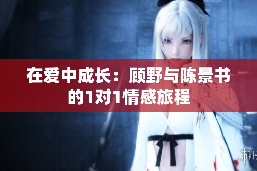 在爱中成长：顾野与陈景书的1对1情感旅程
