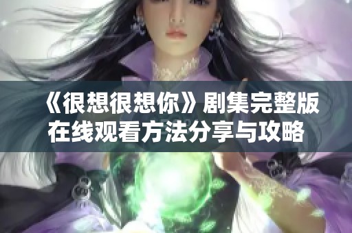 《很想很想你》剧集完整版在线观看方法分享与攻略