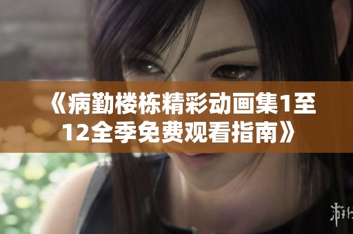 《病勤楼栋精彩动画集1至12全季免费观看指南》