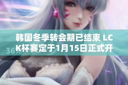 韩国冬季转会期已结束 LCK杯赛定于1月15日正式开启