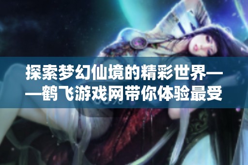 探索梦幻仙境的精彩世界——鹤飞游戏网带你体验最受欢迎的网游新风尚