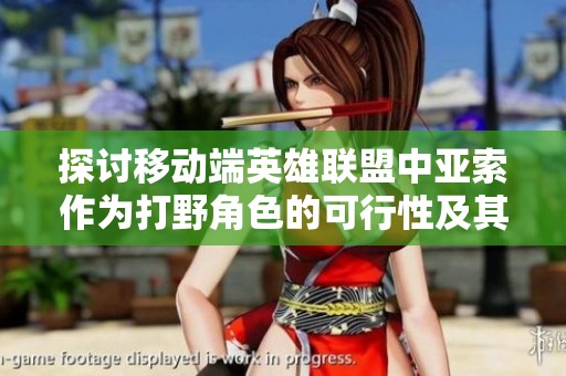 探讨移动端英雄联盟中亚索作为打野角色的可行性及其游戏体验分析