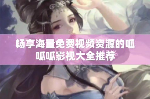畅享海量免费视频资源的呱呱呱影视大全推荐