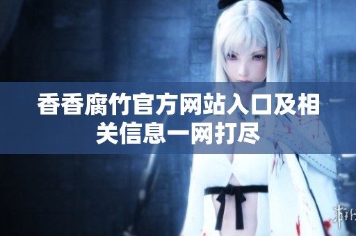 香香腐竹官方网站入口及相关信息一网打尽