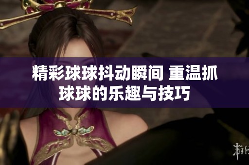 精彩球球抖动瞬间 重温抓球球的乐趣与技巧