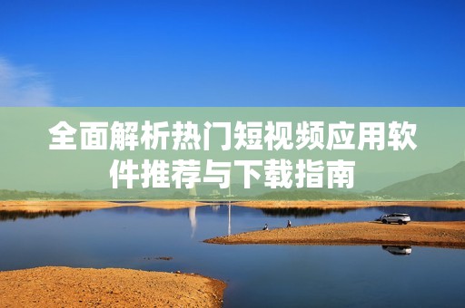 全面解析热门短视频应用软件推荐与下载指南