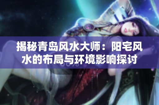 揭秘青岛风水大师：阳宅风水的布局与环境影响探讨