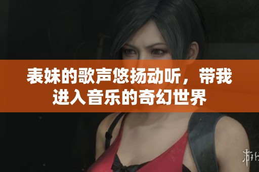 表妹的歌声悠扬动听，带我进入音乐的奇幻世界