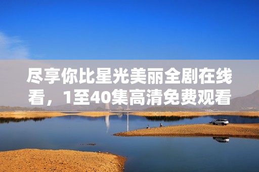 尽享你比星光美丽全剧在线看，1至40集高清免费观看