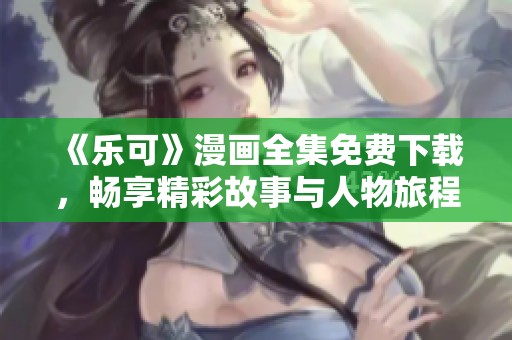 《乐可》漫画全集免费下载，畅享精彩故事与人物旅程