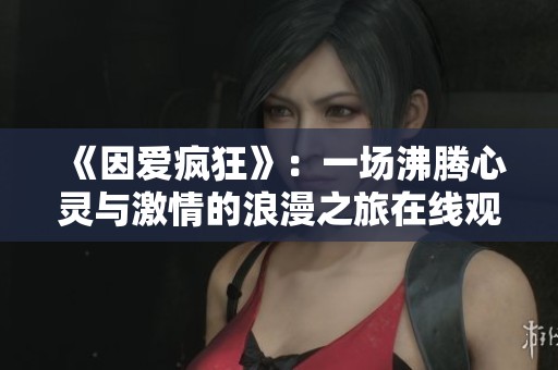 《因爱疯狂》：一场沸腾心灵与激情的浪漫之旅在线观看指南