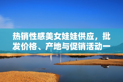 热销性感美女娃娃供应，批发价格、产地与促销活动一览