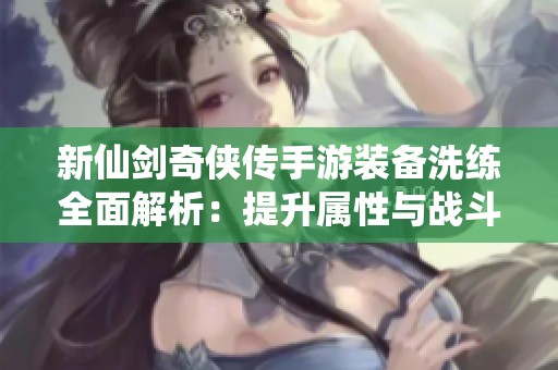 新仙剑奇侠传手游装备洗练全面解析：提升属性与战斗力的技巧与策略