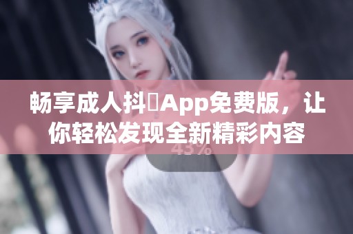 畅享成人抖抈App免费版，让你轻松发现全新精彩内容