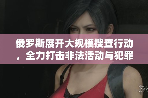 俄罗斯展开大规模搜查行动，全力打击非法活动与犯罪团伙