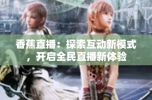 香蕉直播：探索互动新模式，开启全民直播新体验