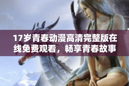 17岁青春动漫高清完整版在线免费观看，畅享青春故事与精彩画面