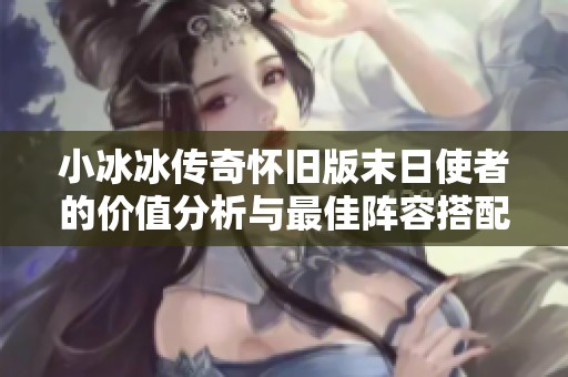 小冰冰传奇怀旧版末日使者的价值分析与最佳阵容搭配策略介绍