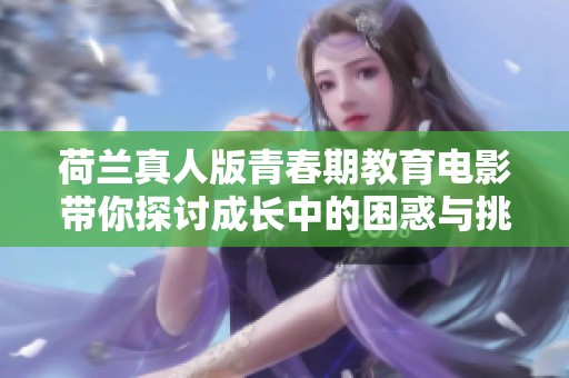 荷兰真人版青春期教育电影带你探讨成长中的困惑与挑战