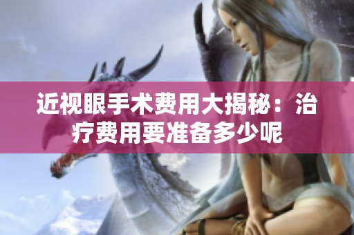 近视眼手术费用大揭秘：治疗费用要准备多少呢