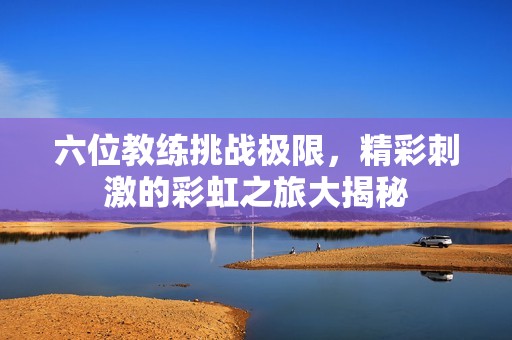 六位教练挑战极限，精彩刺激的彩虹之旅大揭秘