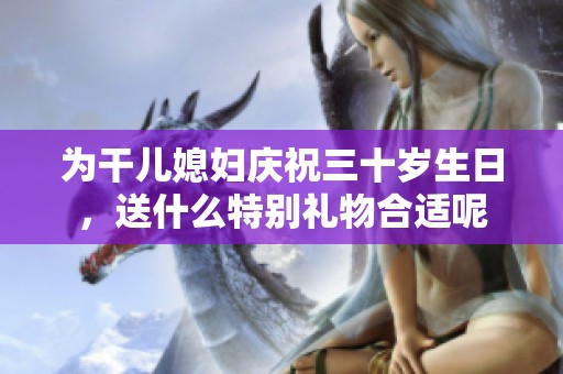 为干儿媳妇庆祝三十岁生日，送什么特别礼物合适呢