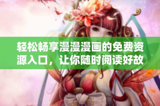 轻松畅享漫漫漫画的免费资源入口，让你随时阅读好故事