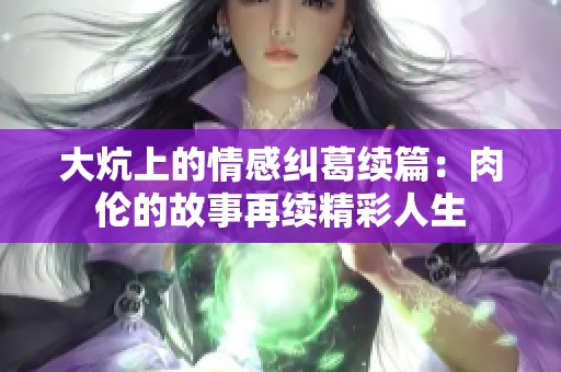大炕上的情感纠葛续篇：肉伦的故事再续精彩人生