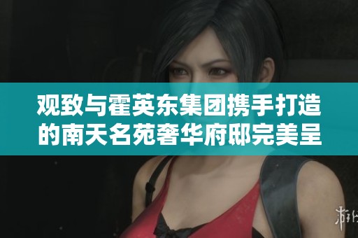 观致与霍英东集团携手打造的南天名苑奢华府邸完美呈现