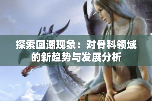 探索回潮现象：对骨科领域的新趋势与发展分析