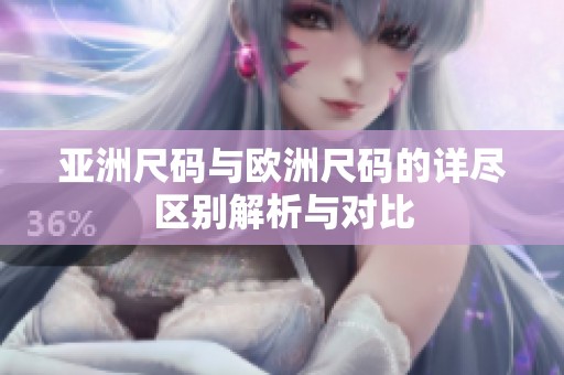亚洲尺码与欧洲尺码的详尽区别解析与对比