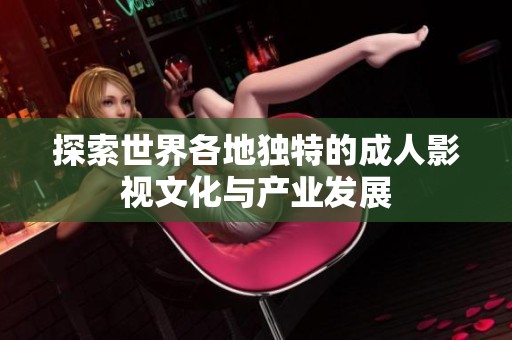 探索世界各地独特的成人影视文化与产业发展