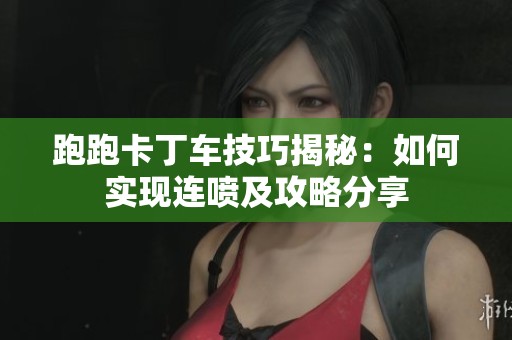 跑跑卡丁车技巧揭秘：如何实现连喷及攻略分享