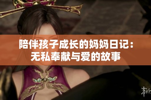 陪伴孩子成长的妈妈日记：无私奉献与爱的故事