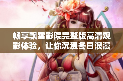 畅享飘雪影院完整版高清观影体验，让你沉浸冬日浪漫氛围
