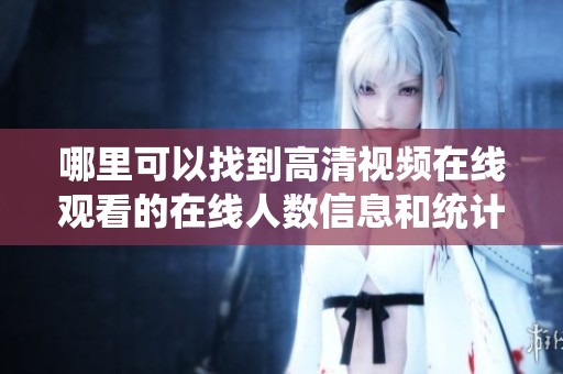 哪里可以找到高清视频在线观看的在线人数信息和统计数据