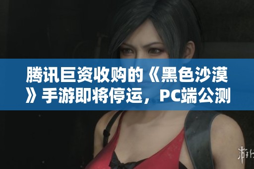 腾讯巨资收购的《黑色沙漠》手游即将停运，PC端公测引关注