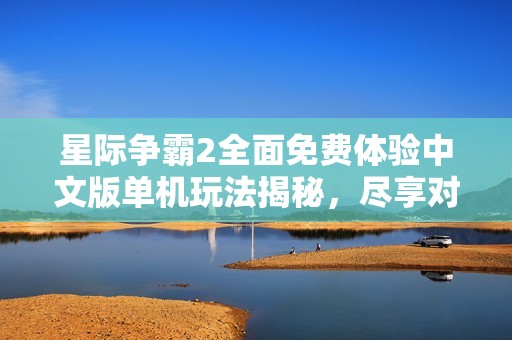 星际争霸2全面免费体验中文版单机玩法揭秘，尽享对战乐趣和策略挑战
