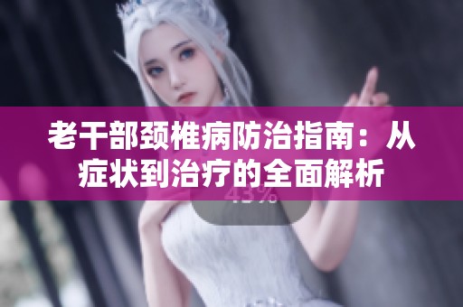 老干部颈椎病防治指南：从症状到治疗的全面解析