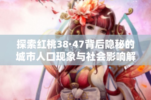 探索红桃38·47背后隐秘的城市人口现象与社会影响解析